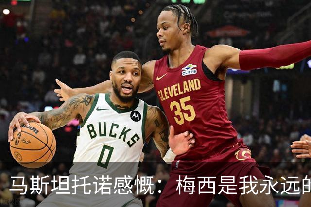 马斯坦托诺感慨：梅西是我永远的偶像与动力